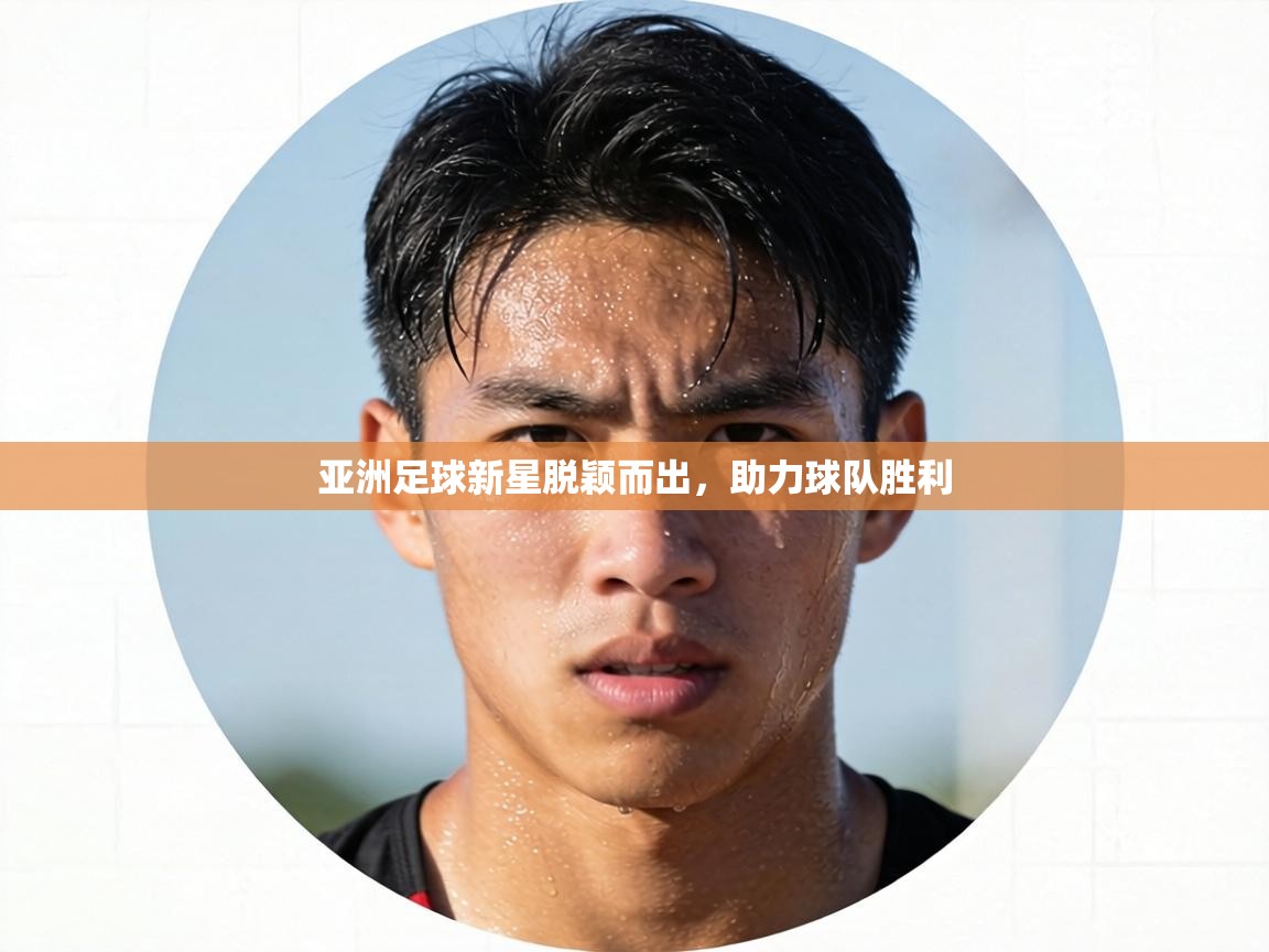 亚洲足球新星脱颖而出，助力球队胜利